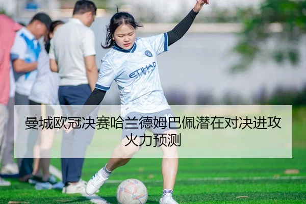 曼城欧冠决赛哈兰德姆巴佩潜在对决进攻火力预测