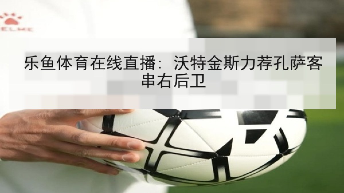 乐鱼体育在线直播: 沃特金斯力荐孔萨客串右后卫 乐鱼体育在线直播: 沃特金斯力荐孔萨客串右后卫