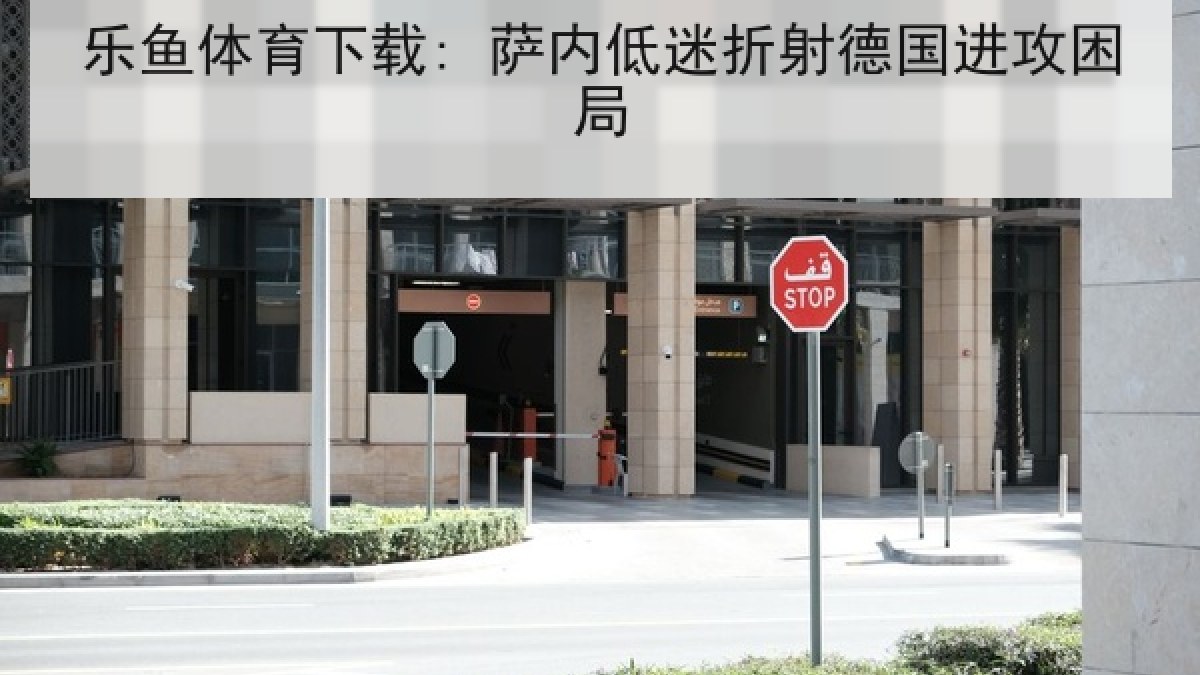 乐鱼体育下载: 萨内低迷折射德国进攻困局 乐鱼体育下载: 萨内低迷折射德国进攻困局