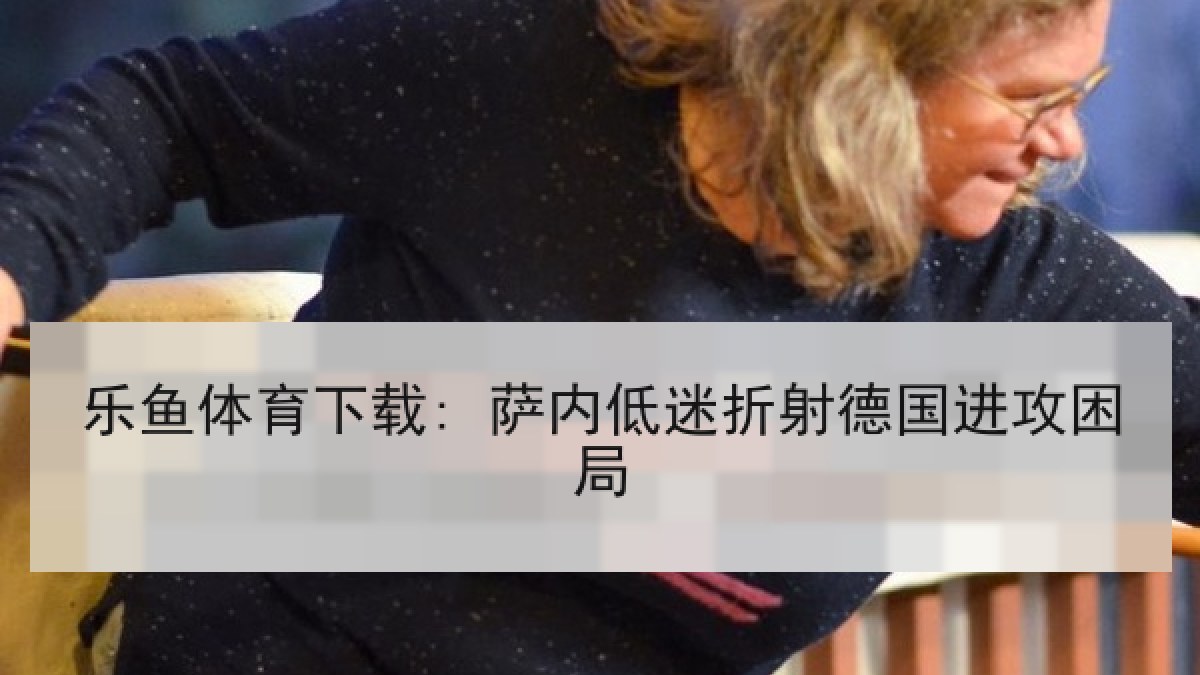 乐鱼体育下载: 萨内低迷折射德国进攻困局