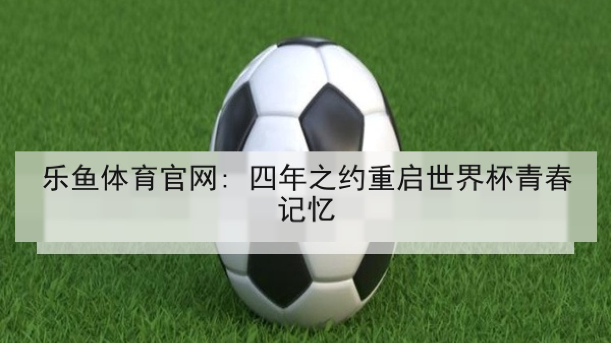 乐鱼体育官网: 四年之约重启世界杯青春记忆 乐鱼体育官网: 四年之约重启世界杯青春记忆
