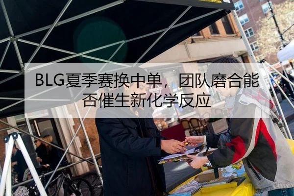 BLG夏季赛换中单，团队磨合能否催生新化学反应