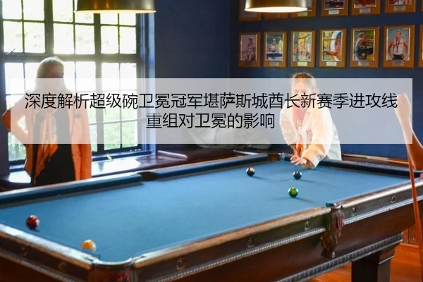 深度解析超级碗卫冕冠军堪萨斯城酋长新赛季进攻线重组对卫冕的影响