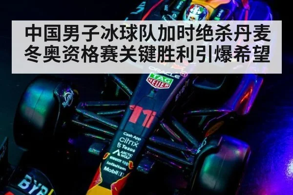 中国男子冰球队加时绝杀丹麦冬奥资格赛关键胜利引爆希望