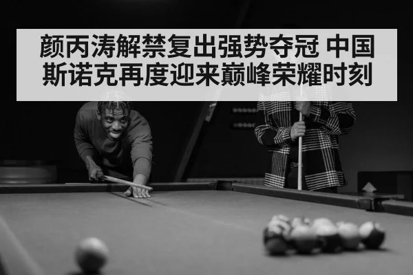 颜丙涛解禁复出强势夺冠 中国斯诺克再度迎来巅峰荣耀时刻