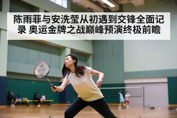 陈雨菲与安洗莹从初遇到交锋全面记录 奥运金牌之战巅峰预演终极前瞻