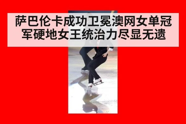 萨巴伦卡成功卫冕澳网女单冠军硬地女王统治力尽显无遗